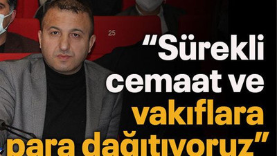 “Sürekli cemaat ve vakıflara para dağıtıyoruz”